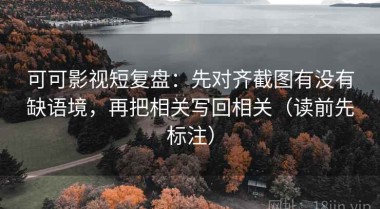 可可影视短复盘：先对齐截图有没有缺语境，再把相关写回相关（读前先标注）
