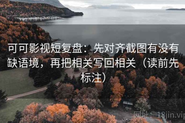 可可影视短复盘：先对齐截图有没有缺语境，再把相关写回相关（读前先标注）