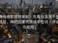 神马电影想转发前：先看段落是不是跳层，再把因果词换成中性词（评论也能用）