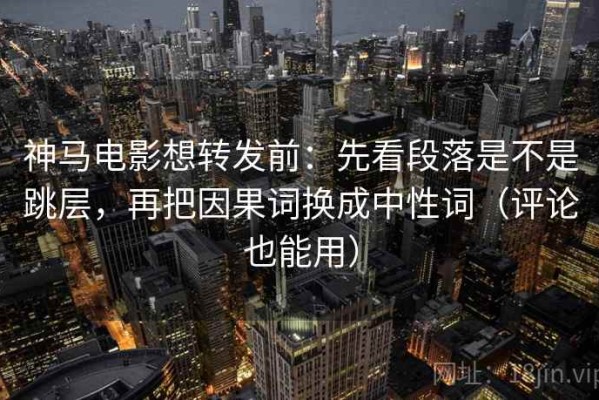 神马电影想转发前：先看段落是不是跳层，再把因果词换成中性词（评论也能用）