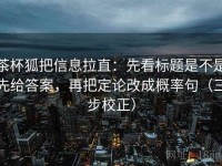 茶杯狐把信息拉直：先看标题是不是先给答案，再把定论改成概率句（三步校正）