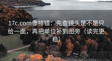 17c.com像排错：先查镜头是不是只给一面，再把单位补到图旁（读完更稳）