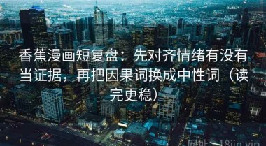 香蕉漫画短复盘：先对齐情绪有没有当证据，再把因果词换成中性词（读完更稳）