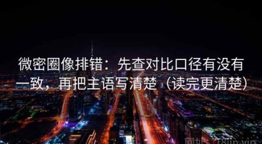 微密圈像排错：先查对比口径有没有一致，再把主语写清楚（读完更清楚）