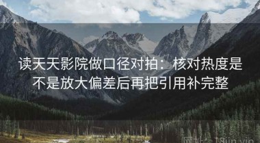 读天天影院做口径对拍：核对热度是不是放大偏差后再把引用补完整