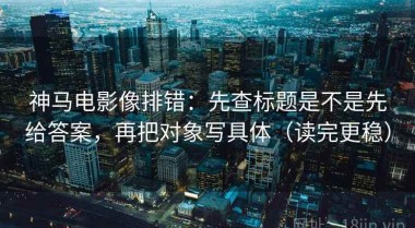 神马电影像排错：先查标题是不是先给答案，再把对象写具体（读完更稳）