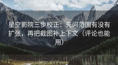 星空影院三步校正：先问范围有没有扩张，再把截图补上下文（评论也能用）