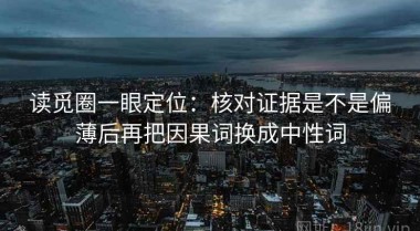 读觅圈一眼定位：核对证据是不是偏薄后再把因果词换成中性词