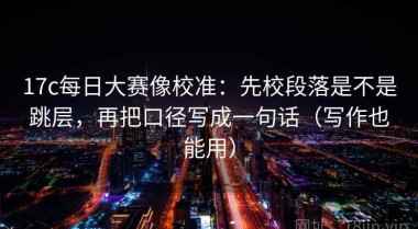 17c每日大赛像校准：先校段落是不是跳层，再把口径写成一句话（写作也能用）