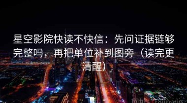 星空影院快读不快信：先问证据链够完整吗，再把单位补到图旁（读完更清醒）
