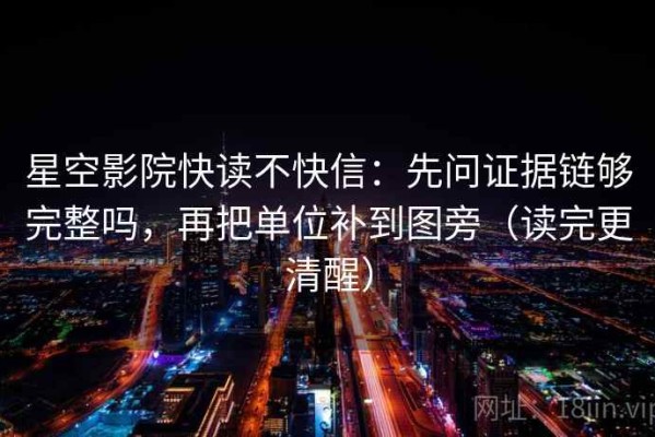 星空影院快读不快信：先问证据链够完整吗，再把单位补到图旁（读完更清醒）