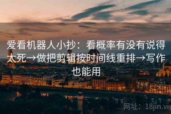 爱看机器人小抄：看概率有没有说得太死→做把剪辑按时间线重排→写作也能用