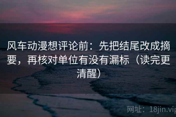 风车动漫想评论前：先把结尾改成摘要，再核对单位有没有漏标（读完更清醒）