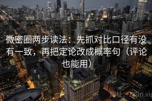 微密圈两步读法：先抓对比口径有没有一致，再把定论改成概率句（评论也能用）