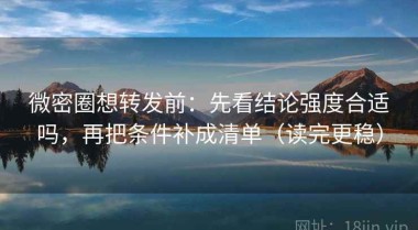 微密圈想转发前：先看结论强度合适吗，再把条件补成清单（读完更稳）