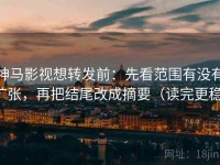 神马影视想转发前：先看范围有没有扩张，再把结尾改成摘要（读完更稳）