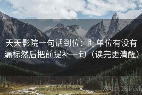 天天影院一句话到位：盯单位有没有漏标然后把前提补一句（读完更清醒）