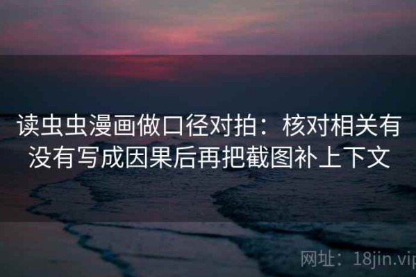 读虫虫漫画做口径对拍：核对相关有没有写成因果后再把截图补上下文