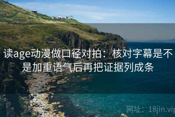 读age动漫做口径对拍：核对字幕是不是加重语气后再把证据列成条