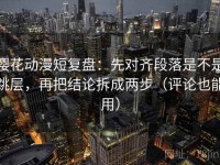 樱花动漫短复盘：先对齐段落是不是跳层，再把结论拆成两步（评论也能用）