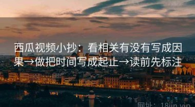 西瓜视频小抄：看相关有没有写成因果→做把时间写成起止→读前先标注