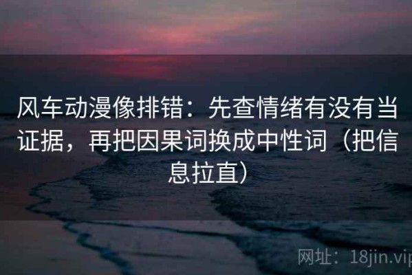 风车动漫像排错：先查情绪有没有当证据，再把因果词换成中性词（把信息拉直）