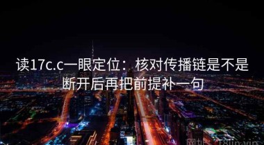 读17c.c一眼定位：核对传播链是不是断开后再把前提补一句