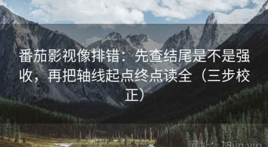 番茄影视像排错：先查结尾是不是强收，再把轴线起点终点读全（三步校正）