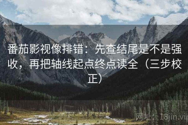 番茄影视像排错：先查结尾是不是强收，再把轴线起点终点读全（三步校正）