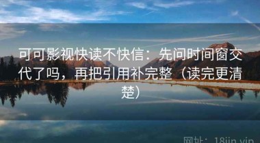 可可影视快读不快信：先问时间窗交代了吗，再把引用补完整（读完更清楚）