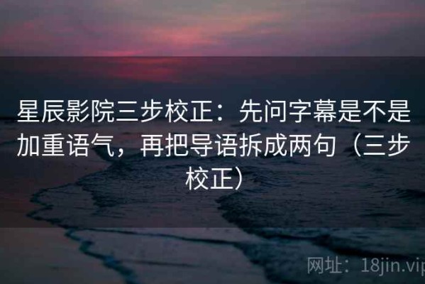 星辰影院三步校正：先问字幕是不是加重语气，再把导语拆成两句（三步校正）