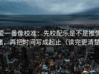 爱一番像校准：先校配乐是不是推情绪，再把时间写成起止（读完更清楚）