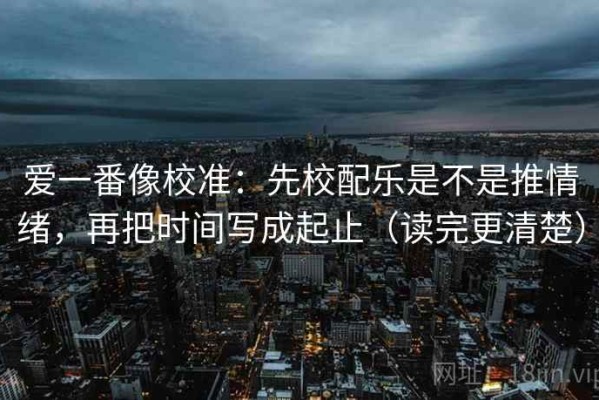 爱一番像校准：先校配乐是不是推情绪，再把时间写成起止（读完更清楚）