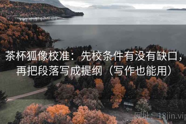 茶杯狐像校准：先校条件有没有缺口，再把段落写成提纲（写作也能用）