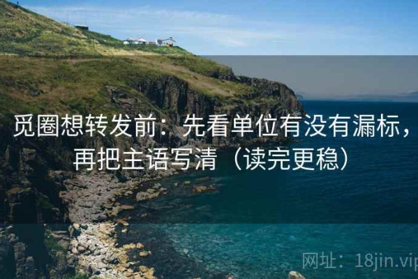 觅圈想转发前：先看单位有没有漏标，再把主语写清（读完更稳）