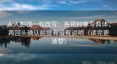 人人影视一句改写：先把对象写具体，再回头确认前提有没有说明（读完更清楚）