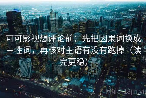 可可影视想评论前：先把因果词换成中性词，再核对主语有没有跑掉（读完更稳）