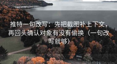 推特一句改写：先把截图补上下文，再回头确认对象有没有偷换（一句改写就够）