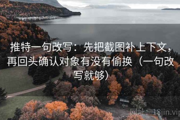 推特一句改写：先把截图补上下文，再回头确认对象有没有偷换（一句改写就够）