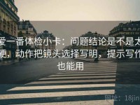 爱一番体检小卡：问题结论是不是太硬，动作把镜头选择写明，提示写作也能用