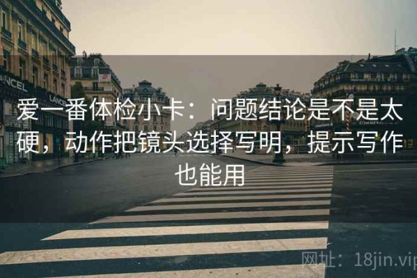 爱一番体检小卡：问题结论是不是太硬，动作把镜头选择写明，提示写作也能用