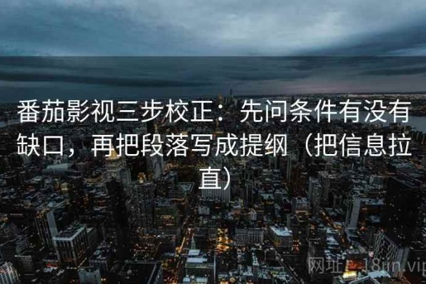 番茄影视三步校正：先问条件有没有缺口，再把段落写成提纲（把信息拉直）