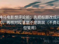 神马电影想评论前：先把标题改成问句，再核对段落是不是跳层（不费劲但管用）