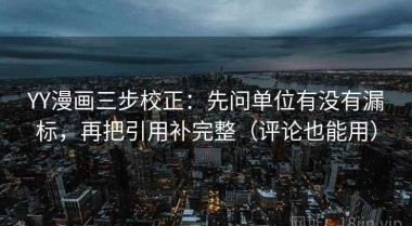 YY漫画三步校正：先问单位有没有漏标，再把引用补完整（评论也能用）