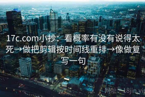 17c.com小抄：看概率有没有说得太死→做把剪辑按时间线重排→像做复写一句