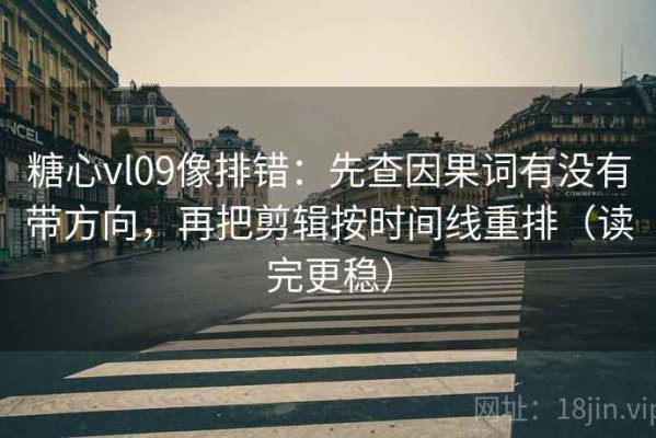 糖心vl09像排错：先查因果词有没有带方向，再把剪辑按时间线重排（读完更稳）