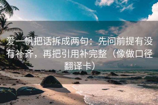 爱一帆把话拆成两句：先问前提有没有补齐，再把引用补完整（像做口径翻译卡）