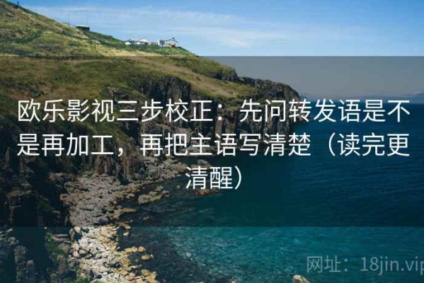 欧乐影视三步校正：先问转发语是不是再加工，再把主语写清楚（读完更清醒）