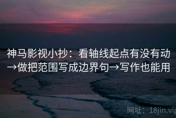 神马影视小抄：看轴线起点有没有动→做把范围写成边界句→写作也能用