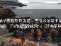 柚子影视想转发前：先看段落是不是跳层，再把标题改成问句（读完更稳）